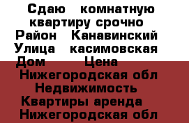 Сдаю 1 комнатную квартиру срочно › Район ­ Канавинский › Улица ­ касимовская › Дом ­ 19 › Цена ­ 9 000 - Нижегородская обл. Недвижимость » Квартиры аренда   . Нижегородская обл.